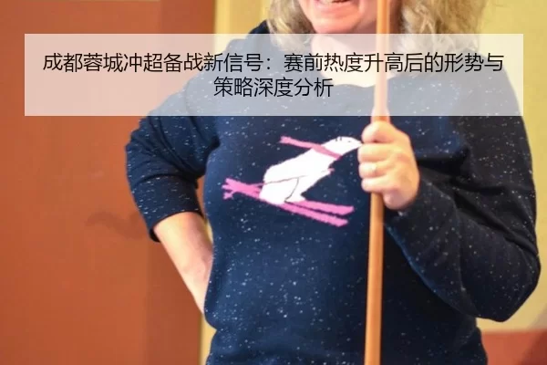 成都蓉城冲超备战新信号：赛前热度升高后的形势与策略深度分析