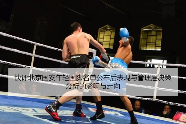 快评北京国安年轻国脚名单公布后表现与管理层决策分析的影响与走向