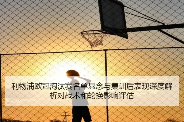 利物浦欧冠淘汰赛名单悬念与集训后表现深度解析对战术和轮换影响评估
