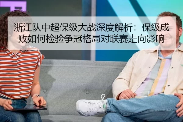 浙江队中超保级大战深度解析：保级成败如何检验争冠格局对联赛走向影响