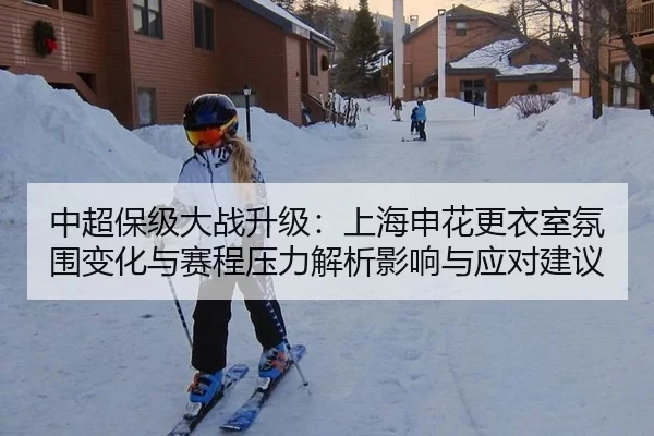 中超保级大战升级：上海申花更衣室氛围变化与赛程压力解析影响与应对建议